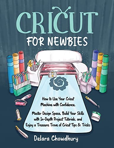 Cricut for Newbies: How to Use Your Cricut Machine with Confidence. Master Design Space, Build Your Skills with In-Depth Project Tutorials, and Enjoy a Treasure Trove of Cricut Tips & Tricks