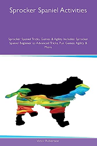 Sprocker Spaniel Activities Sprocker Spaniel Tricks, Games & Agility Includes: Sprocker Spaniel Beginner to Advanced Tricks, Fun Games, Agility and More