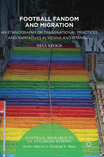 Football Fandom and Migration: An Ethnography of Transnational Practices and Narratives in Vienna and Istanbul (Football Research in an Enlarged Europe)