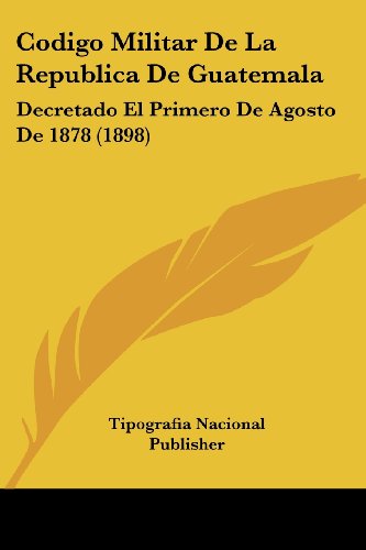 Codigo Militar De La Republica De Guatemala: Decretado El Primero De Agosto De 1878 (1898)