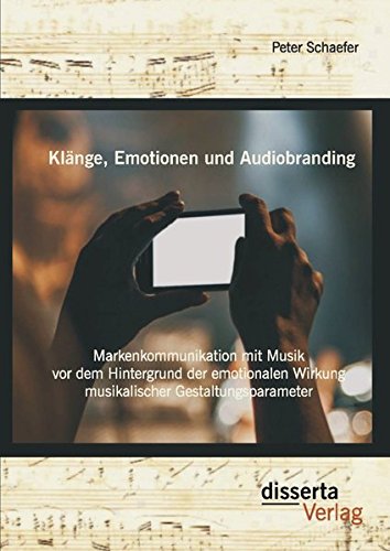 Klänge, Emotionen und Audiobranding: Markenkommunikation mit Musik vor dem Hintergrund der emotionalen Wirkung musikalischer Gestaltungsparameter: ... in der Markenkommunikation mit Musik