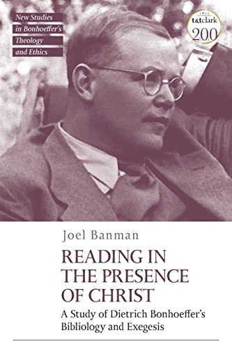 Reading in the Presence of Christ: A Study of Dietrich Bonhoeffer's Bibliology and Exegesis (T&T Clark New Studies in Bonhoeffer’s Theology and Ethics)