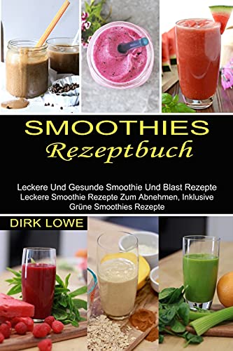 Smoothies Rezeptbuch: Leckere Und Gesunde Smoothie Und Blast Rezepte (Leckere Smoothie Rezepte Zum Abnehmen, Inklusive Grüne Smoothies Rezepte)