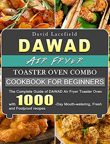 DAWAD Air Fryer Toaster Oven Combo Cookbook for Beginners: The Complete Guide of DAWAD Air Fryer Toaster Oven with 1000-Day Mouth-watering, Fresh and Foolproof recipes