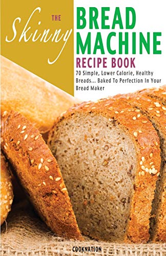 The Skinny Bread Machine Recipe Book: Simple, Lower Calorie, Healthy Breads... Baked To Perfection In Your Bread Maker: 70 Simple, Lower Calorie, ... Baked to Perfection in Your Bread Maker.