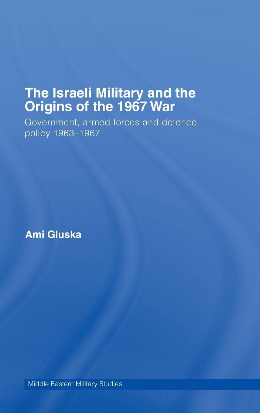 The Israeli Military and the Origins of the 1967 War: Government, Armed Forces and Defence Policy 1963-67 (Middle Eastern Military Studies)
