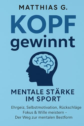 Kopf gewinnt: Mentale Stärke im Sport – Ehrgeiz, Wille & Selbstmotivation meistern: Wie du Rückschläge überwindest, deinen inneren Schweinehund besiegst und mental zur Bestform findest