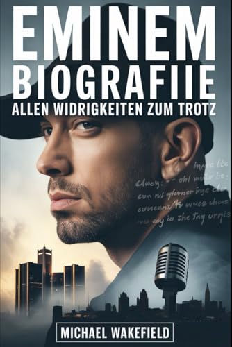 Eminem-Biografie: Allen Widrigkeiten zum Trotz: Die Geschichte von Schmerz, Leidenschaft und Beharrlichkeit, die den Hip-Hop neu definiert hat