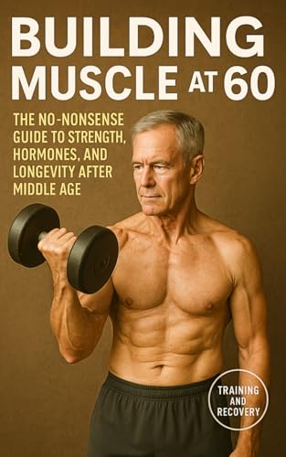 Building Muscle at 60: The No-Nonsense Guide to Strength, Hormones, and Longevity After Middle Age (The Bodybuilding Library, Band 60)