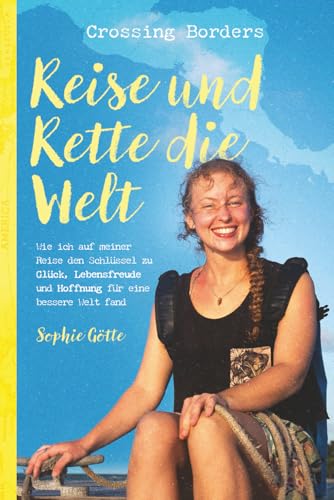 Crossing Borders - Reise und Rette die Welt: Wie ich auf meiner Reise den Schlüssel zu Glück, Lebensfreude und Hoffnung für eine bessere Welt fand