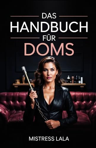 Das Handbuch für Doms: Unverzichtbare Einsichten zum Verständnis und zur Ausbildung Ihrer unterwürfigen Person für eine blühende BDSM-Beziehung