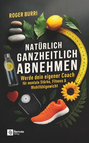 Natürlich ganzheitlich abnehmen: Werde dein eigener Coach für mentale Stärke, Fitness & Wohlfühlgewicht