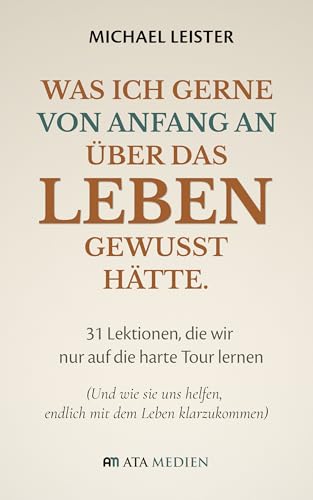 Was ich gerne von Anfang an über das Leben gewusst hätte.: 31 Lektionen, die wir nur auf die harte Tour lernen (Und wie sie uns helfen, endlich mit dem Leben klarzukommen)