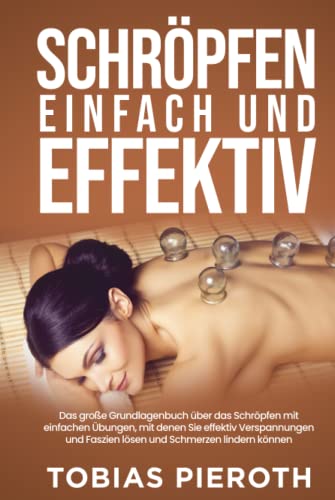 Schröpfen einfach und effektiv: Das große Grundlagenbuch über das Schröpfen mit einfachen Übungen, mit denen Sie effektiv Verspannungen und Faszien lösen und Schmerzen lindern können