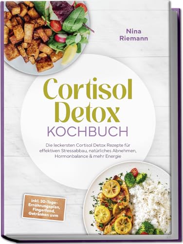 Cortisol Detox Kochbuch: Die leckersten Cortisol Detox Rezepte für effektiven Stressabbau, natürliches Abnehmen, Hormonbalance & mehr Energie - inkl. 30-Tage-Ernährungsplan, Fingerfood, Getränken uvm.
