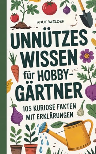 Unnützes Wissen für Hobbygärtner: 105 kuriose Fakten mit Erklärungen – das perfekte Geschenk für Gartenfreunde